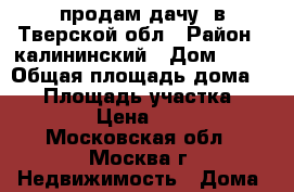 продам дачу  в Тверской обл › Район ­ калининский › Дом ­ 13 › Общая площадь дома ­ 40 › Площадь участка ­ 600 › Цена ­ 650 - Московская обл., Москва г. Недвижимость » Дома, коттеджи, дачи продажа   